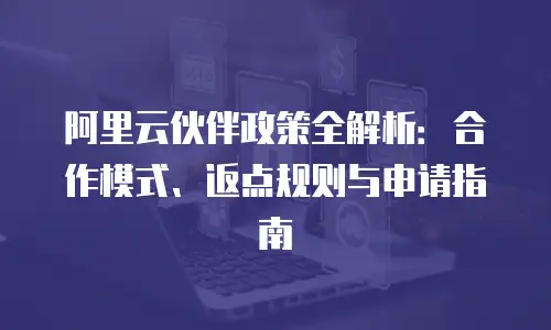 阿里云伙伴政策全解析：合作模式、返点规则与申请指南