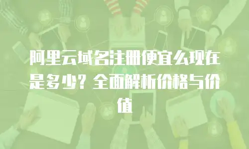 阿里云域名注册便宜么现在是多少？全面解析价格与价值