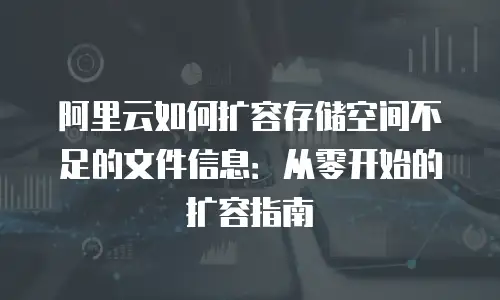 阿里云如何扩容存储空间不足的文件信息：从零开始的扩容指南