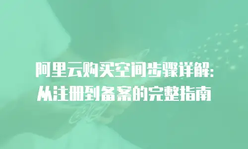 阿里云购买空间步骤详解：从注册到备案的完整指南
