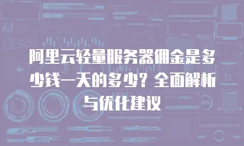 阿里云轻量服务器佣金是多少钱一天的多少？全面解析与优化建议