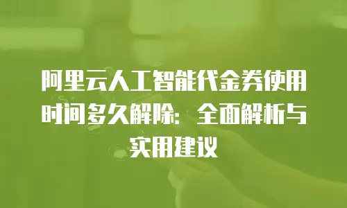阿里云人工智能代金券使用时间多久解除：全面解析与实用建议