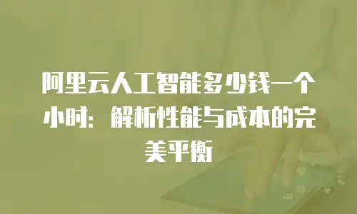 阿里云人工智能多少钱一个小时：解析性能与成本的完美平衡