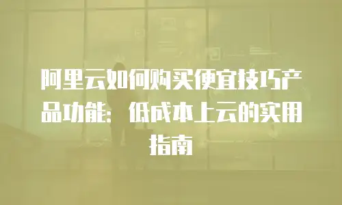 阿里云如何购买便宜技巧产品功能：低成本上云的实用指南