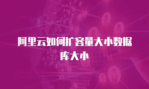 阿里云如何扩容量大小数据库大小