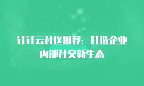 钉钉云社区推荐：打造企业内部社交新生态