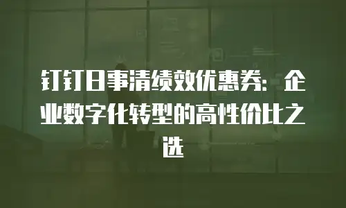 钉钉日事清绩效优惠券：企业数字化转型的高性价比之选