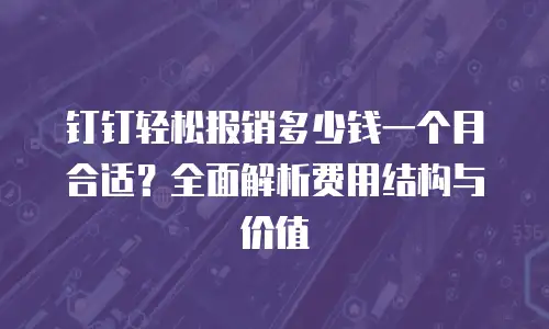 钉钉轻松报销多少钱一个月合适？全面解析费用结构与价值