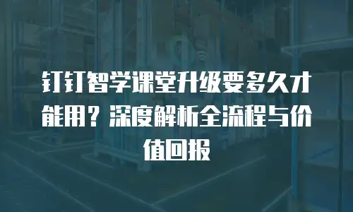 钉钉智学课堂升级要多久才能用？深度解析全流程与价值回报