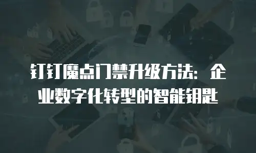 钉钉魔点门禁升级方法：企业数字化转型的智能钥匙