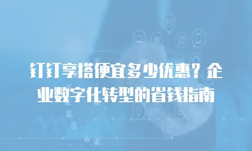 钉钉享搭便宜多少优惠？企业数字化转型的省钱指南