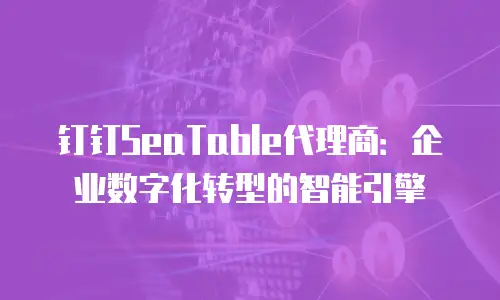 钉钉SeaTable代理商：企业数字化转型的智能引擎