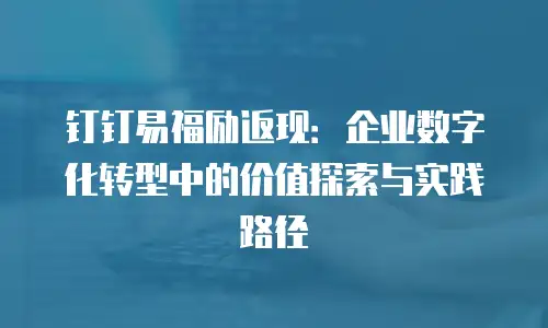 钉钉易福励返现：企业数字化转型中的价值探索与实践路径