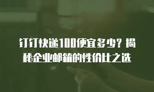 钉钉快递100便宜多少？揭秘企业邮箱的性价比之选