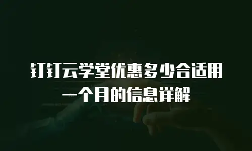 钉钉云学堂优惠多少合适用一个月的信息详解
