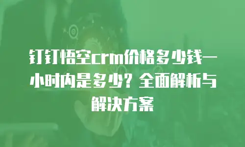 钉钉悟空crm价格多少钱一小时内是多少？全面解析与解决方案