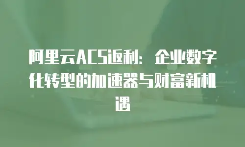 阿里云ACS返利：企业数字化转型的加速器与财富新机遇