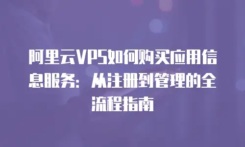 阿里云VPS如何购买应用信息服务：从注册到管理的全流程指南