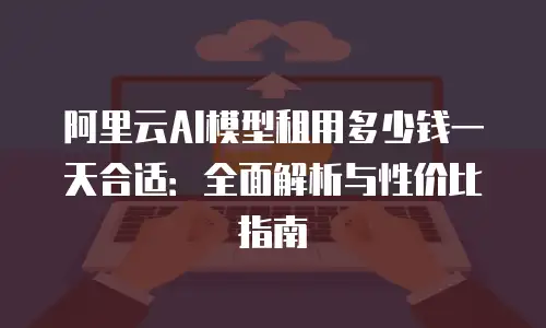 阿里云AI模型租用多少钱一天合适：全面解析与性价比指南