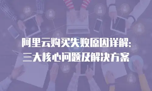 阿里云购买失败原因详解：三大核心问题及解决方案
