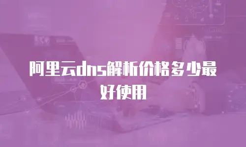 阿里云dns解析价格多少最好使用