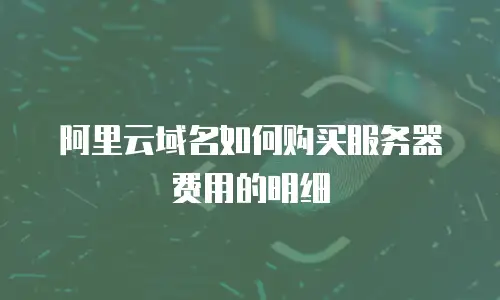 阿里云域名如何购买服务器费用的明细