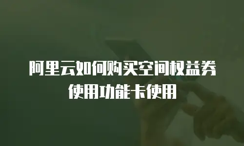 阿里云如何购买空间权益券使用功能卡使用