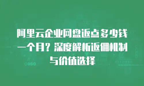 阿里云企业网盘返点多少钱一个月？深度解析返佣机制与价值选择