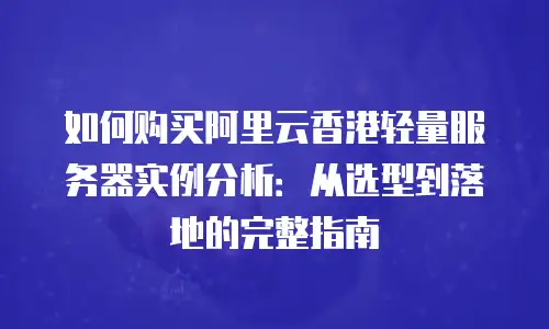 如何购买阿里云香港轻量服务器实例分析：从选型到落地的完整指南