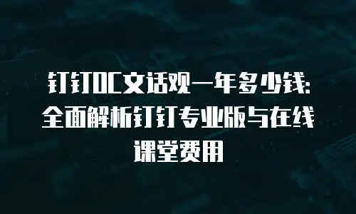 钉钉OC文话观一年多少钱：全面解析钉钉专业版与在线课堂费用