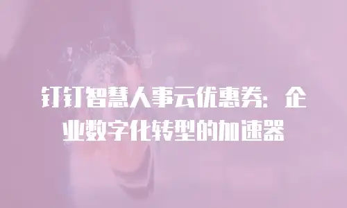 钉钉智慧人事云优惠券：企业数字化转型的加速器