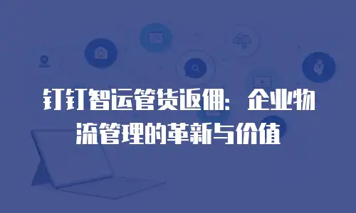 钉钉智运管货返佣：企业物流管理的革新与价值