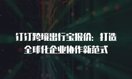 钉钉跨境出行宝报价：打造全球化企业协作新范式