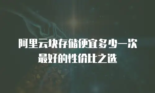 阿里云块存储便宜多少一次最好的性价比之选