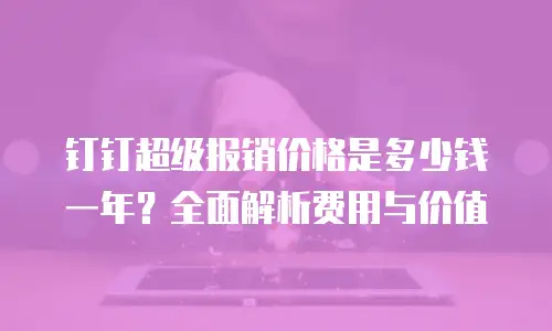 钉钉超级报销价格是多少钱一年？全面解析费用与价值