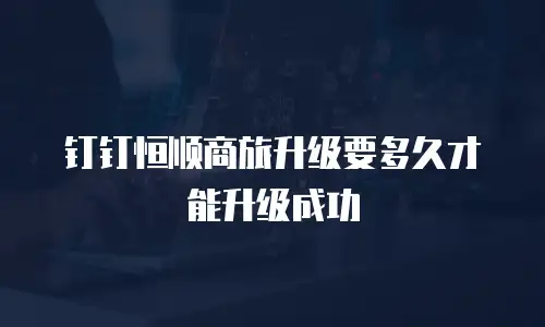 钉钉恒顺商旅升级要多久才能升级成功