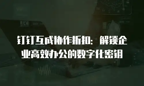 钉钉互成协作折扣：解锁企业高效办公的数字化密钥