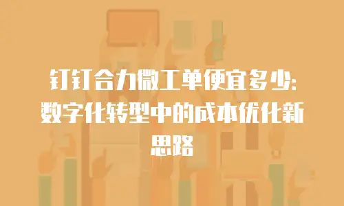 钉钉合力微工单便宜多少：数字化转型中的成本优化新思路