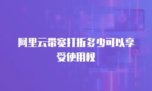 阿里云带宽打折多少可以享受使用权