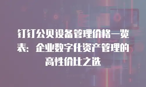 钉钉公贝设备管理价格一览表：企业数字化资产管理的高性价比之选