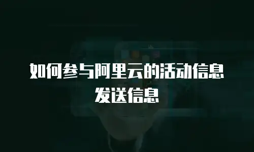 如何参与阿里云的活动信息发送信息