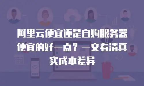 阿里云便宜还是自购服务器便宜的好一点？一文看清真实成本差异