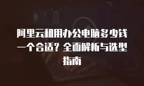 阿里云租用办公电脑多少钱一个合适？全面解析与选型指南