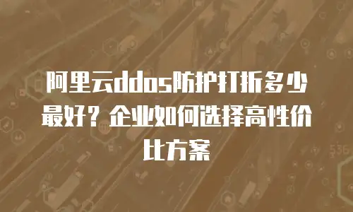 阿里云ddos防护打折多少最好？企业如何选择高性价比方案