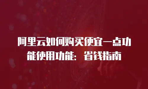 阿里云如何购买便宜一点功能使用功能：省钱指南