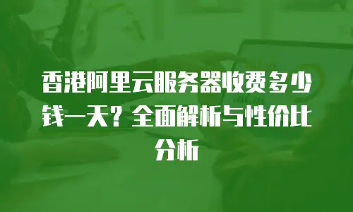 香港阿里云服务器收费多少钱一天？全面解析与性价比分析