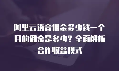 阿里云语音佣金多少钱一个月的佣金是多少？全面解析合作收益模式