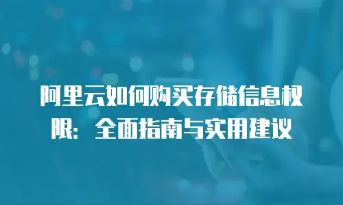 阿里云如何购买存储信息权限：全面指南与实用建议