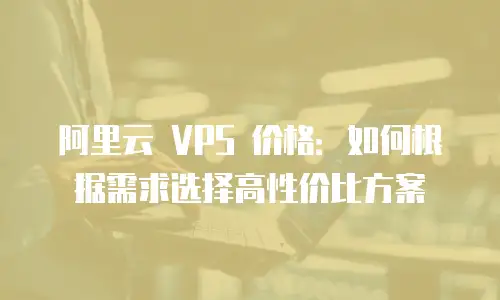 阿里云 VPS 价格：如何根据需求选择高性价比方案