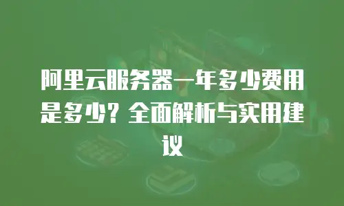 阿里云服务器一年多少费用是多少？全面解析与实用建议